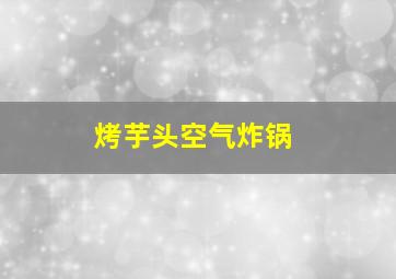 烤芋头空气炸锅