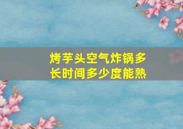 烤芋头空气炸锅多长时间多少度能熟