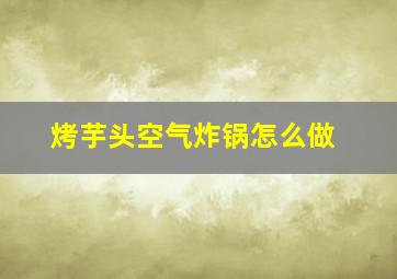 烤芋头空气炸锅怎么做