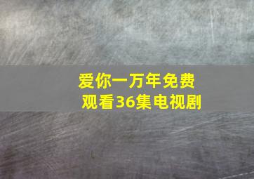 爱你一万年免费观看36集电视剧