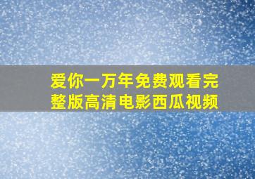 爱你一万年免费观看完整版高清电影西瓜视频