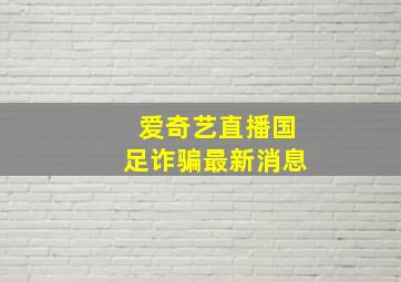 爱奇艺直播国足诈骗最新消息