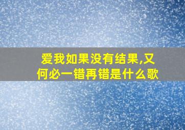 爱我如果没有结果,又何必一错再错是什么歌