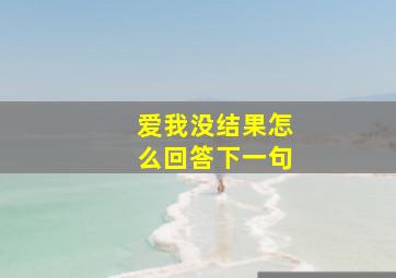 爱我没结果怎么回答下一句