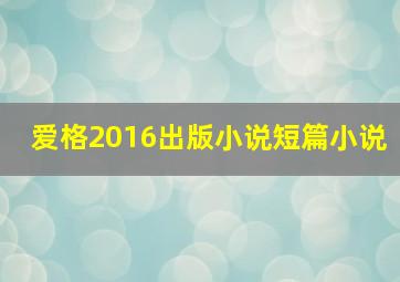 爱格2016出版小说短篇小说