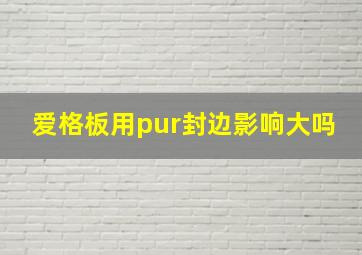 爱格板用pur封边影响大吗