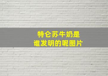 特仑苏牛奶是谁发明的呢图片