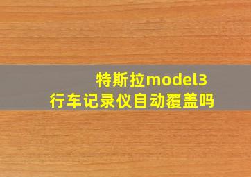 特斯拉model3行车记录仪自动覆盖吗