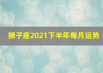 狮子座2021下半年每月运势