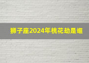 狮子座2024年桃花劫是谁