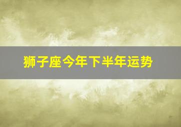 狮子座今年下半年运势