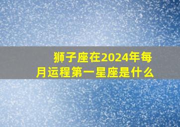 狮子座在2024年每月运程第一星座是什么