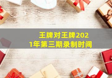 王牌对王牌2021年第三期录制时间