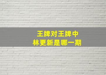 王牌对王牌中林更新是哪一期