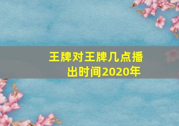 王牌对王牌几点播出时间2020年