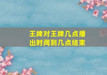 王牌对王牌几点播出时间到几点结束