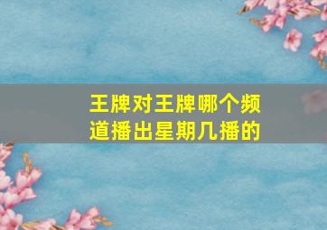 王牌对王牌哪个频道播出星期几播的