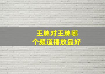 王牌对王牌哪个频道播放最好