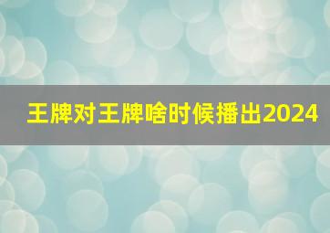 王牌对王牌啥时候播出2024