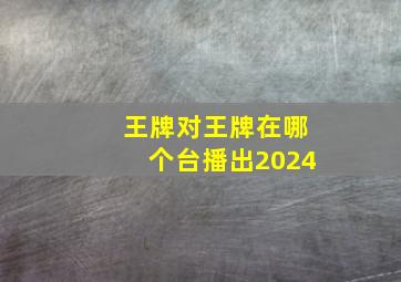 王牌对王牌在哪个台播出2024