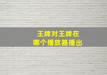 王牌对王牌在哪个播放器播出