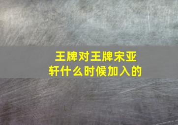 王牌对王牌宋亚轩什么时候加入的