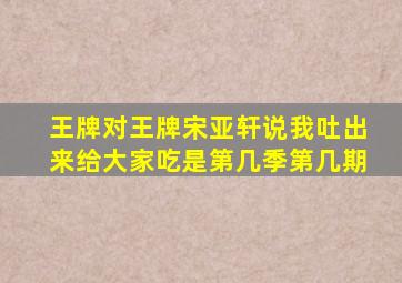 王牌对王牌宋亚轩说我吐出来给大家吃是第几季第几期