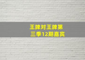 王牌对王牌第三季12期嘉宾