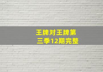 王牌对王牌第三季12期完整