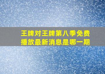 王牌对王牌第八季免费播放最新消息是哪一期