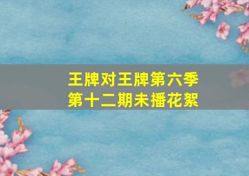 王牌对王牌第六季第十二期未播花絮