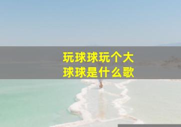 玩球球玩个大球球是什么歌