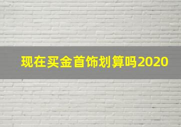 现在买金首饰划算吗2020