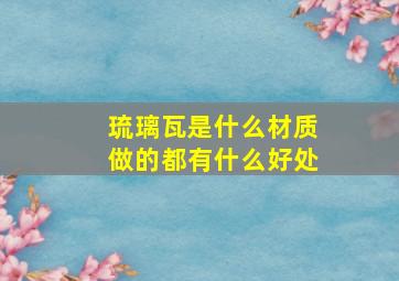 琉璃瓦是什么材质做的都有什么好处