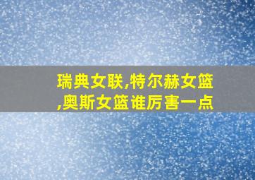 瑞典女联,特尔赫女篮,奥斯女篮谁厉害一点