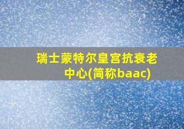 瑞士蒙特尔皇宫抗衰老中心(简称baac)