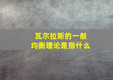 瓦尔拉斯的一般均衡理论是指什么