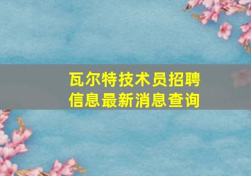 瓦尔特技术员招聘信息最新消息查询