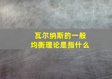 瓦尔纳斯的一般均衡理论是指什么