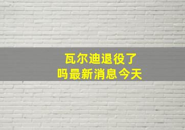 瓦尔迪退役了吗最新消息今天