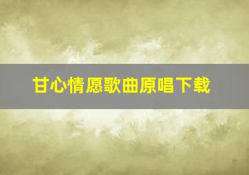 甘心情愿歌曲原唱下载