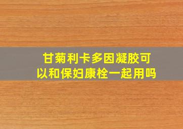 甘菊利卡多因凝胶可以和保妇康栓一起用吗