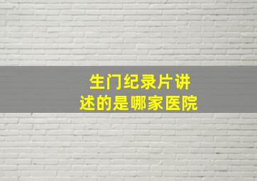 生门纪录片讲述的是哪家医院