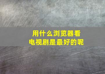 用什么浏览器看电视剧是最好的呢