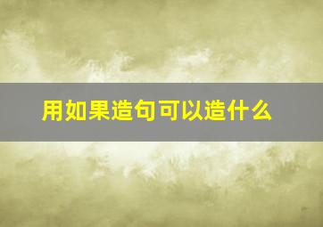 用如果造句可以造什么