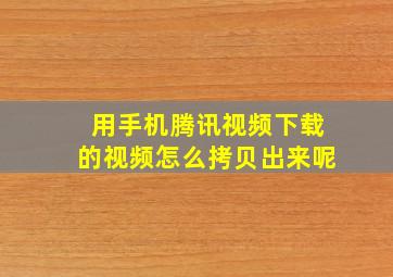 用手机腾讯视频下载的视频怎么拷贝出来呢