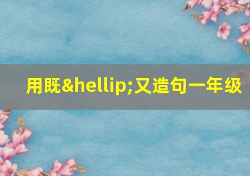 用既…又造句一年级