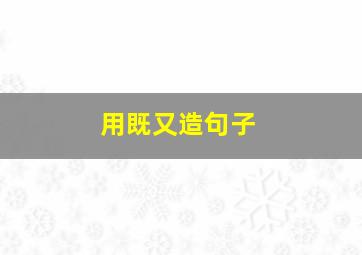 用既又造句子