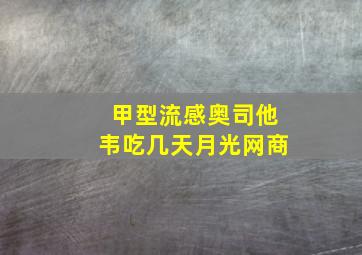 甲型流感奥司他韦吃几天月光网商