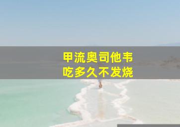 甲流奥司他韦吃多久不发烧